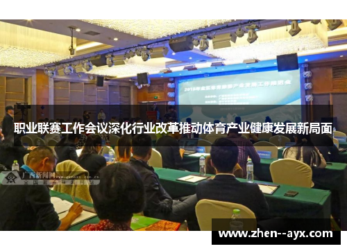 职业联赛工作会议深化行业改革推动体育产业健康发展新局面 职业联赛工作会议深化行业改革推动体育产业健康发展新局面