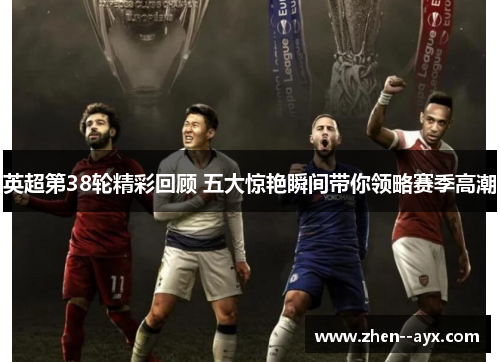 英超第38轮精彩回顾 五大惊艳瞬间带你领略赛季高潮 英超第38轮精彩回顾 五大惊艳瞬间带你领略赛季高潮