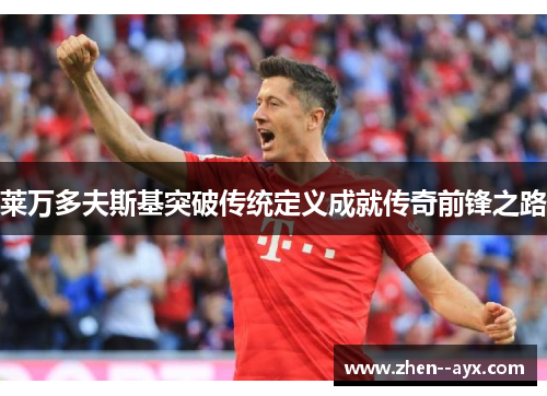 莱万多夫斯基突破传统定义成就传奇前锋之路 莱万多夫斯基突破传统定义成就传奇前锋之路