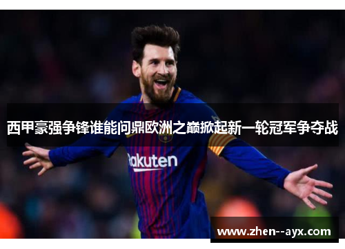 西甲豪强争锋谁能问鼎欧洲之巅掀起新一轮冠军争夺战