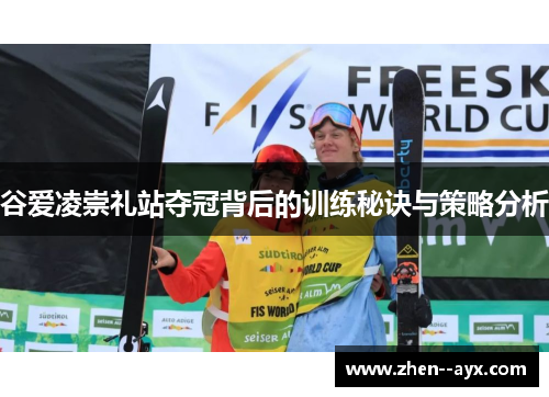 谷爱凌崇礼站夺冠背后的训练秘诀与策略分析 谷爱凌崇礼站夺冠背后的训练秘诀与策略分析