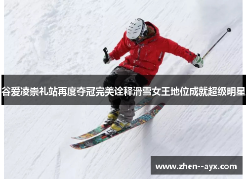 谷爱凌崇礼站再度夺冠完美诠释滑雪女王地位成就超级明星 谷爱凌崇礼站再度夺冠完美诠释滑雪女王地位成就超级明星