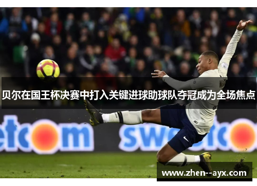 贝尔在国王杯决赛中打入关键进球助球队夺冠成为全场焦点 贝尔在国王杯决赛中打入关键进球助球队夺冠成为全场焦点