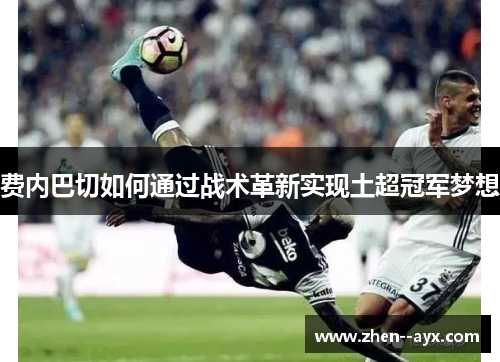 费内巴切如何通过战术革新实现土超冠军梦想