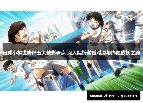 足球小将世青篇五大精彩看点 深入解析激烈对决与热血成长之路 足球小将世青篇五大精彩看点 深入解析激烈对决与热血成长之路