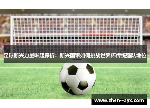 足球新兴力量崛起探析:新兴国家如何挑战世界杯传统强队地位 足球新兴力量崛起探析:新兴国家如何挑战世界杯传统强队地位