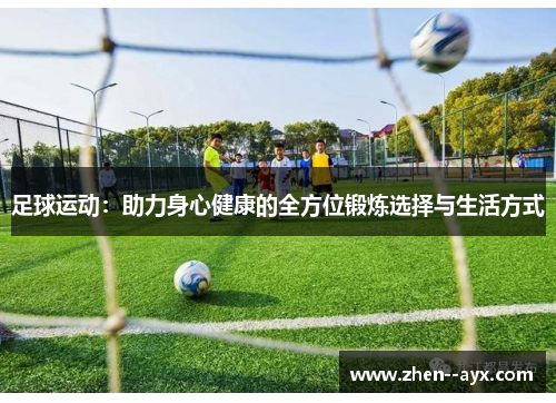 足球运动：助力身心健康的全方位锻炼选择与生活方式