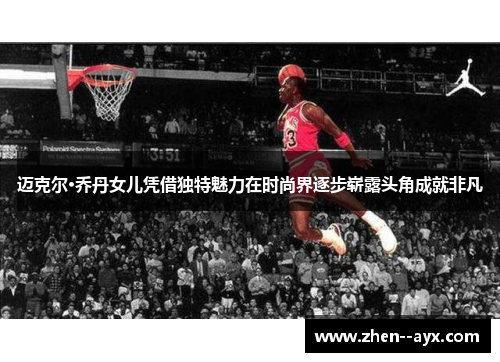 迈克尔·乔丹女儿凭借独特魅力在时尚界逐步崭露头角成就非凡