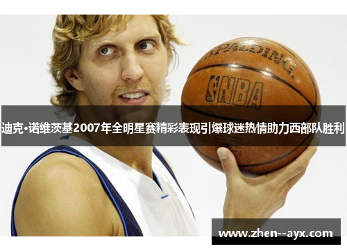 迪克·诺维茨基2007年全明星赛精彩表现引爆球迷热情助力西部队胜利 迪克·诺维茨基2007年全明星赛精彩表现引爆球迷热情助力西部队胜利