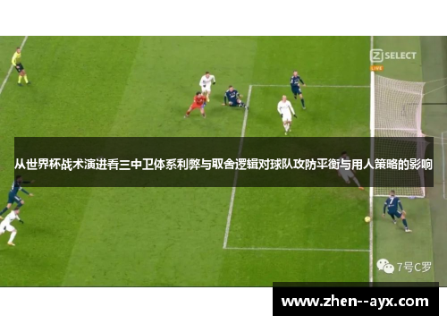 从世界杯战术演进看三中卫体系利弊与取舍逻辑对球队攻防平衡与用人策略的影响 从世界杯战术演进看三中卫体系利弊与取舍逻辑对球队攻防平衡与用人策略的影响