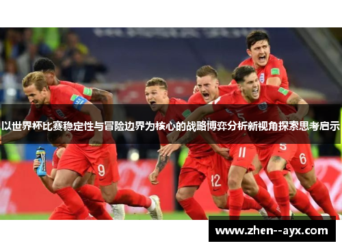 以世界杯比赛稳定性与冒险边界为核心的战略博弈分析新视角探索思考启示 以世界杯比赛稳定性与冒险边界为核心的战略博弈分析新视角探索思考启示