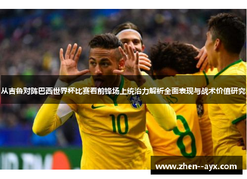 从吉鲁对阵巴西世界杯比赛看前锋场上统治力解析全面表现与战术价值研究