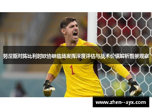 努涅斯对阵比利时欧协联临场发挥深度评估与战术价值解析前景观察 努涅斯对阵比利时欧协联临场发挥深度评估与战术价值解析前景观察