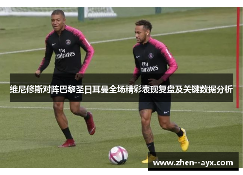 维尼修斯对阵巴黎圣日耳曼全场精彩表现复盘及关键数据分析 维尼修斯对阵巴黎圣日耳曼全场精彩表现复盘及关键数据分析