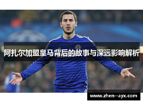 阿扎尔加盟皇马背后的故事与深远影响解析 阿扎尔加盟皇马背后的故事与深远影响解析