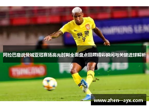 阿拉巴鏖战曼城亚冠赛场高光时刻全面盘点回顾精彩瞬间与关键进球解析 阿拉巴鏖战曼城亚冠赛场高光时刻全面盘点回顾精彩瞬间与关键进球解析