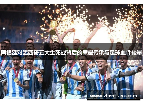 阿根廷对墨西哥五大生死战背后的荣耀传承与足球血性较量 阿根廷对墨西哥五大生死战背后的荣耀传承与足球血性较量