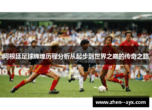阿根廷足球辉煌历程分析从起步到世界之巅的传奇之路 阿根廷足球辉煌历程分析从起步到世界之巅的传奇之路