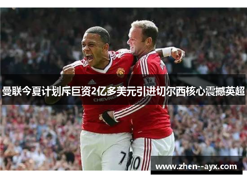 曼联今夏计划斥巨资2亿多美元引进切尔西核心震撼英超 曼联今夏计划斥巨资2亿多美元引进切尔西核心震撼英超