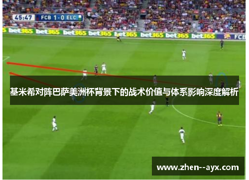 基米希对阵巴萨美洲杯背景下的战术价值与体系影响深度解析