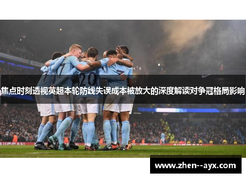 焦点时刻透视英超本轮防线失误成本被放大的深度解读对争冠格局影响