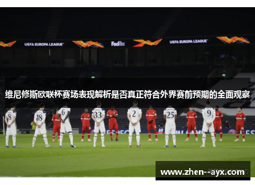 维尼修斯欧联杯赛场表现解析是否真正符合外界赛前预期的全面观察
