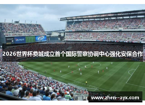 2026世界杯费城成立首个国际警察协调中心强化安保合作