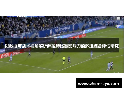 以数据与战术视角解析萨拉赫比赛影响力的多维综合评估研究 以数据与战术视角解析萨拉赫比赛影响力的多维综合评估研究