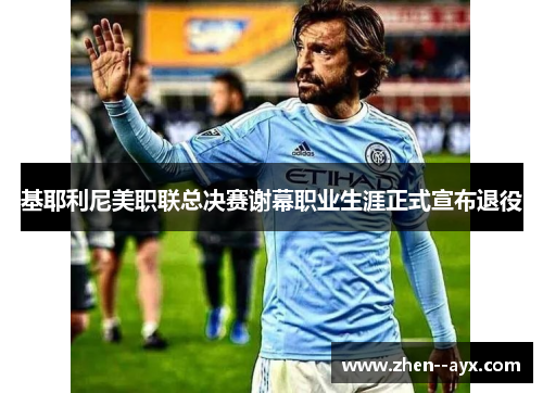 基耶利尼美职联总决赛谢幕职业生涯正式宣布退役 基耶利尼美职联总决赛谢幕职业生涯正式宣布退役
