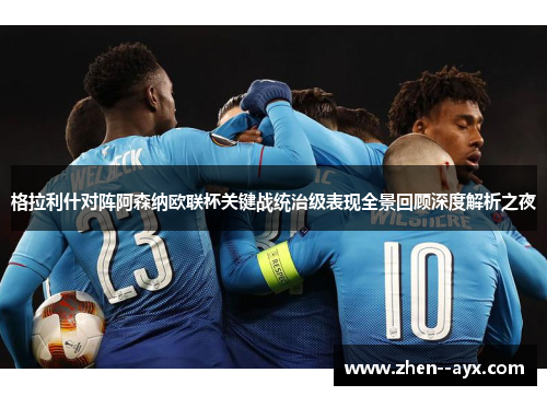 格拉利什对阵阿森纳欧联杯关键战统治级表现全景回顾深度解析之夜 格拉利什对阵阿森纳欧联杯关键战统治级表现全景回顾深度解析之夜