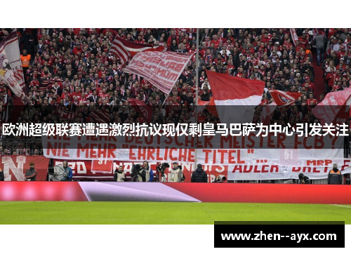 欧洲超级联赛遭遇激烈抗议现仅剩皇马巴萨为中心引发关注
