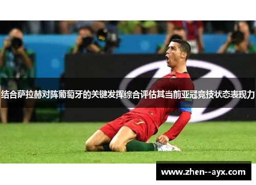 结合萨拉赫对阵葡萄牙的关键发挥综合评估其当前亚冠竞技状态表现力